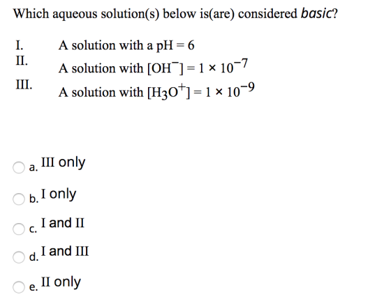 Which aqueous solution(s) below is(are) considered basic? 1. A solution with a pH = 6 A solution with [OH-]=1 x 10-7 A soluti