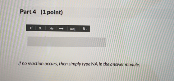Part 4 (1 point) х | х. (aq) Не If no reaction occurs, then simply type NA in the answer module. ю