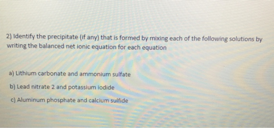 2) Identify the precipitate (if any) that is formed by mixing each of the following solutions by writing the balanced net ion