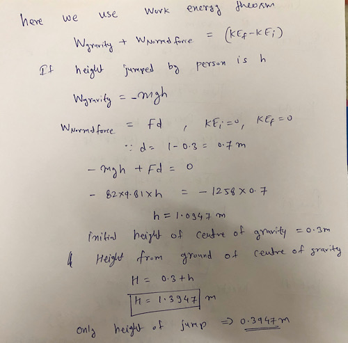 here we use Work energy theoam Wgravity + Whormed force = (kEf-KE;) It height jumped by person is h gravity = -migh W normed