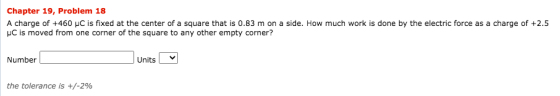 Chapter 19, Problem 18 A charge of +460 C is fixed at the center of a square that is 0.83 m on a side. How much work is done