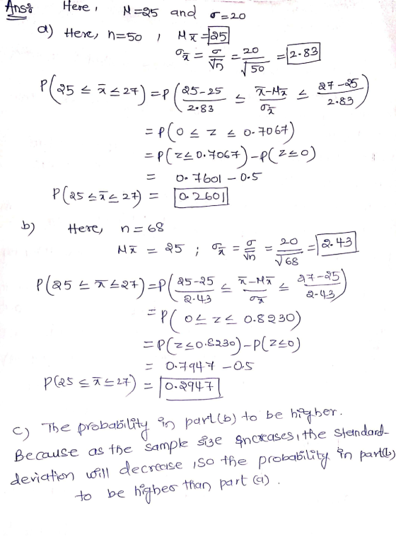Anso Here i M=25 and 5=20 a) Here, n=50 Me=25 oa = 5 =2-83 50 25-25 27-25 S 느 X-M द्र 2.83 2.83 P ( 25+ ā=>) -pe EP (OSZ < 0-