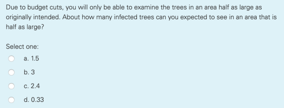 Due to budget cuts, you will only be able to examine the trees in an area half as large as originally intended. About how man