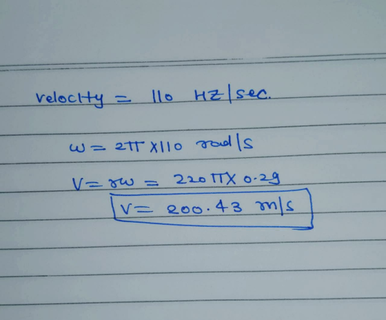 Velocity = 110 Hz/sec. w= 2 Xllo rad is v=ow = 220 ITX 0.29 [V= 200.43 ms