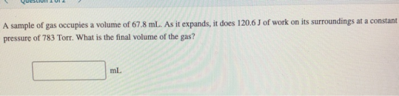 Question or 2 A sample of gas occupies a volume of 67.8 mL. As it expands, it does 120.6 J of work on its surroundings at a c