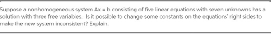 Suppose a nonhomogeneous system Ax = b consisting of five linear equations with seven unknowns has a solution with three free