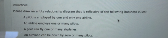 Instructions: Please draw an entity relationship diagram that is reflective of the following business rules: A pilot is emplo