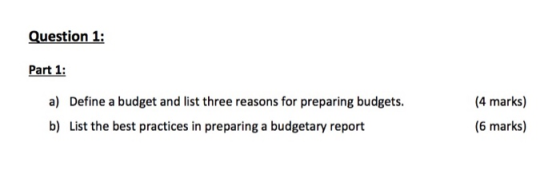 Question 1: Part 1: a) Define a budget and list three reasons for preparing budgets. b) List the best practices in preparing