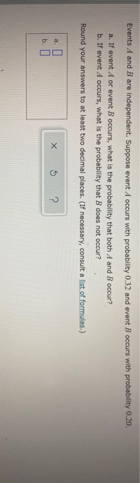 Events A and B are independent. Suppose event A occurs with probability 0.32 and event B occurs with probability 0.20. a. If