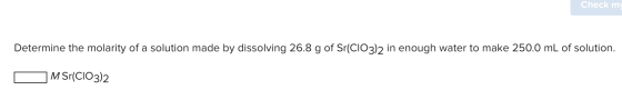 Check my Determine the molarity of a solution made by dissolving 26.8 g of Sr(CIO3)2 in enough water to make 250.0 mL of solu