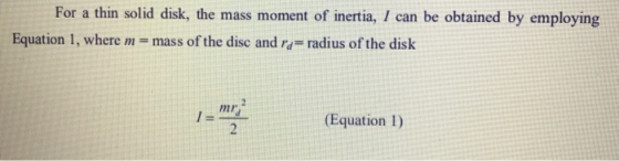 For a thin solid disk, the mass moment of inertia, I can be obtained by employing Equation 1, where m = mass of the disc and