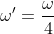 \omega'=\frac{\omega}{4}