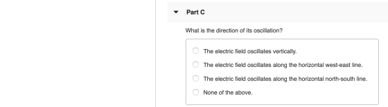 Part C What is the direction of its oscillation? The electric field oscillates vertically. The electric field oscillates alon