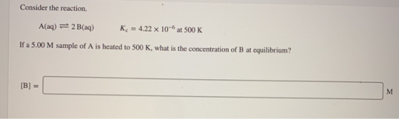 Consider the reaction. A(aq) = 2 B(aq) K. = 4.22 x 10-6 at 500 K If a 5.00 M sample of A is heated to 500 K, what is the conc
