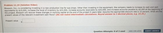 Problem 11.19 (Solution Video) Blossom, Inc., is considering Investing in a new production line for eye drops. Other than inv
