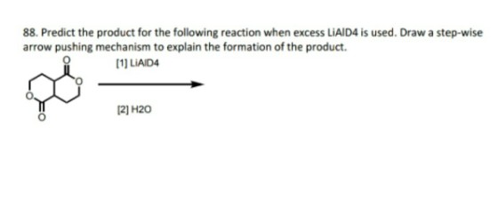 88. Predict the product for the following reaction when excess LiAID4 is used. Draw a step-wise arrow pushing mechanism to explain the formation of the product. [1) LiAID4 12) H20
