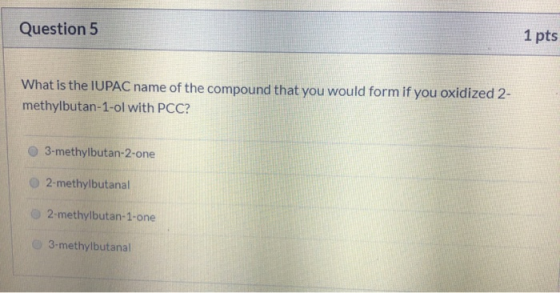 Question 5 1 pts What is the IUPAC name of the compound that you would form if you oxidized 2- methylbutan-1-ol with PCC? 3-m