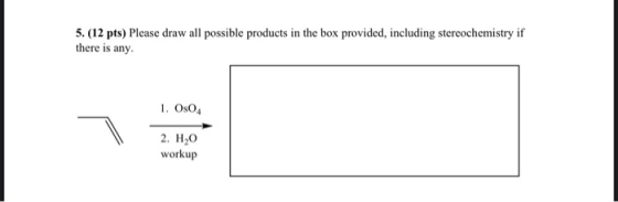 5. (12 pts) Please draw all possible products in the box provided, including stereochemistry if there is any. 1. Os04 2. H0 w