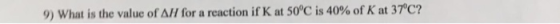 9) what is the value of ΔΗ for a reaction if K at 50°C is 40% of K at 37°C?