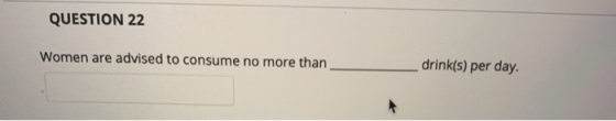 QUESTION 22 Women are advised to consume no more than drink(s) per day.