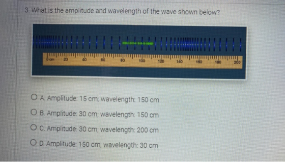 3. What is the amplitude and wavelength of the wave shown below? om 20 40 BO BO 100 120 140 100 180 20D O A. Amplitude: 15 cm