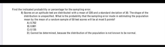 Find the indicated probability or percentage for the sampling error. 8) Scores on an aptitude test are distributed with a mea