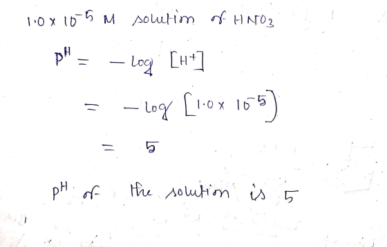 - 10x155 m solution of HNO3 pH = -log [H+] = -log [1.0X 105) pH of the solution is 5