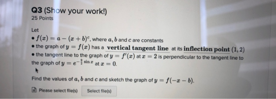 Q3 (Show your work!) 25 Points Let • f(x) = a - (x + b), where a, b and care constants • the graph of y = f(x) has a vertical