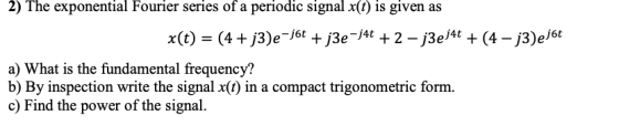 2) The exponential Fourier series of a periodic signal x(t) is given as x(t) = (4 + j3)e-j6t + j3e-j4t + 2 - j3ej4t + (4 - j3