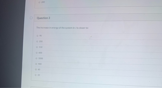 200 D Question 3 The increase in energy of the system in J is closer to: 90 200 110 600 3200 400 60 33