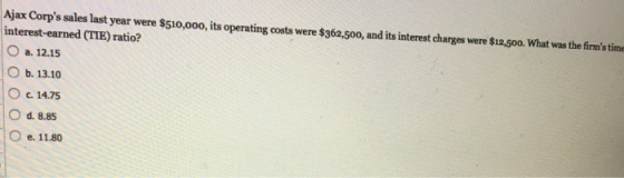 Ajax Corps sales last year were $510,000, its operating costs were $362,500, and its interest charges were $12,500. What was