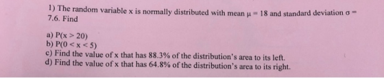 1) The random variable x is normally distributed with mean u = 18 and standard deviation 7.6. Find a) P(x > 20) b) P(0<x<5) c