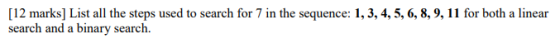 [12 marks] List all the steps used to search for 7 in the sequence: 1, 3, 4, 5, 6, 8, 9, 11 for both a linear search and a bi