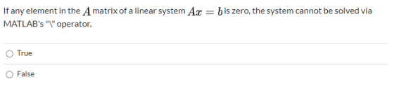 If any element in the Amatrix of a linear system Ac = bis zero, the system cannot be solved via MATLABs operator. True F