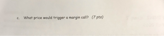 (7 pts) What price would trigger a margin call? c.