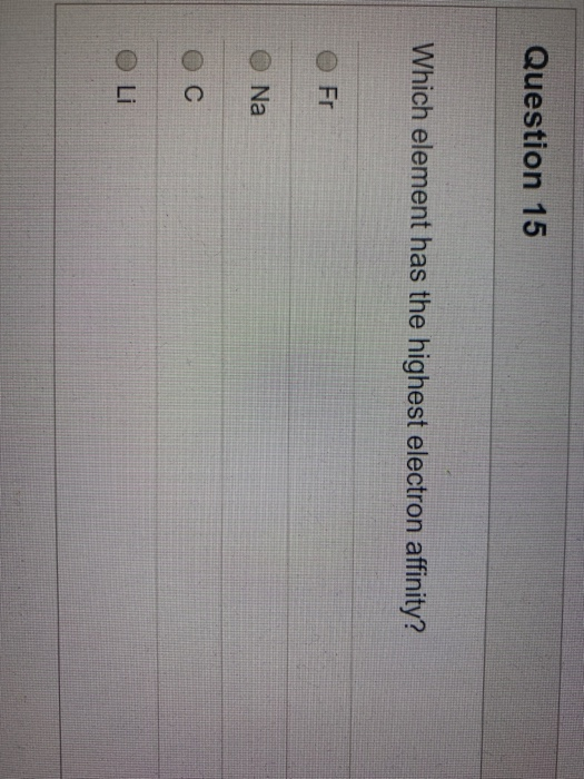 Question 15 Which element has the highest electron affinity? Fr Na OC Li