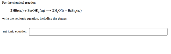 For the chemical reaction 2 HBr(aq) + Ba(OH)2 (aq) → 2H2O(1) + BaBr_(aq) write the net ionic equation, including the phases.