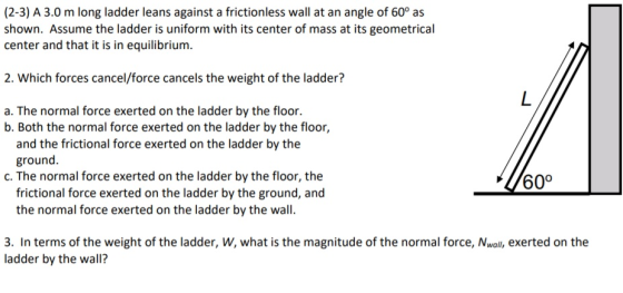 (2-3) A 3.0 m long ladder leans against a frictionless wall at an angle of 60° as shown. Assume the ladder is uniform with it