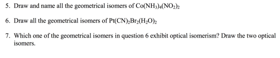 5. Draw and name all the geometrical isomers of Co(NH3)4(NO2)2 6. Draw all the geometrical isomers of Pt(CN)2Br2(H20)2 7. Whi