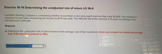 Exercise 16-14 Determining the unadjusted rate of return LO 16-4 Campbell Painting Company is considering whether to purchase