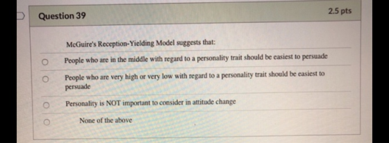 Question 39 2.5 pts McGuires Reception-Yielding Model suggests that: People who are in the middle with regard to a personali