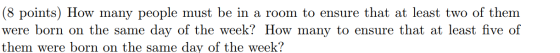 (8 points) How many people must be in a room to ensure that at least two of them were born on the same day of the week? How m