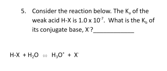 5. Consider the reaction below. The Kof the weak acid H-X is 1.0 x 10-7. What is the Kb of its conjugate base, X?__ H-X + H2O