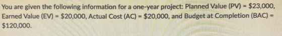 You are given the following information for a one-year project: Planned Value (PV) = $23,000, Earned Value (EV) - $20,000, Ac