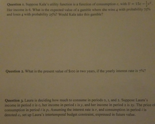 Question 1. Suppose Kalas utility function is a function of consumption, with U = 150 cm Her income is 6. What is the expect