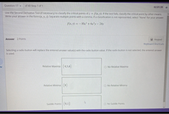 Question 17 - of 40 Step 1 of 1 02:01:39 Use the Second Derivative Test (if necessary) to classify the critical points of z =