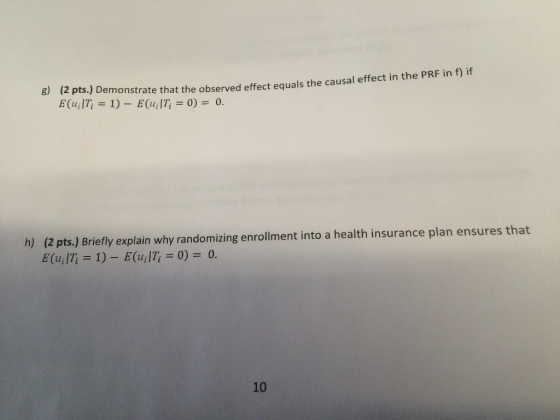 8) (2 pts.) Demonstrate that the observed effect equals the causal effect in the PRF inf) if (2 pts.) Briefly explain why randomizing enrollment into a health insurance plan ensures that 10