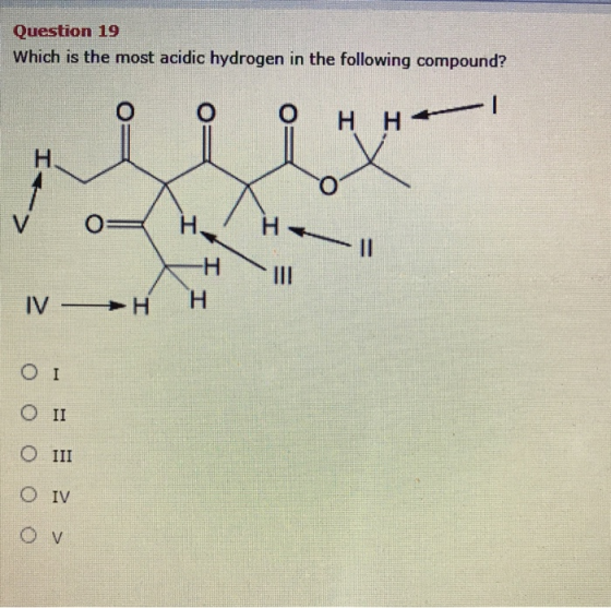 Question 19 Which is the most acidic hydrogen in the following compound? н н- H V O I He Н. -H IV -→H H ΟΙ O II O III O IV O