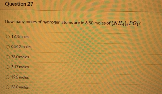 Question 27 How many moles of hydrogen atoms are in 6.50 moles of (NH4), PO4? O 1.63 moles O 0.542 moles 0 78.0 moles O 2.17