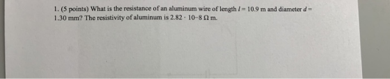 1. (5 points) What is the resistance of an aluminum wire of length 1 = 10.9 m and diameter d = 1.30 mm? The resistivity of al
